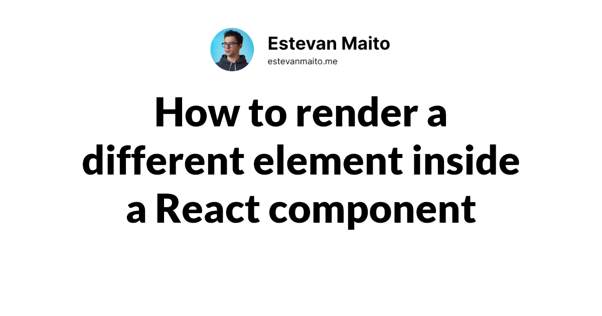 how-to-render-a-different-element-inside-a-react-component-estevan-maito